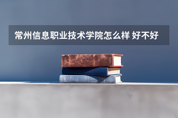 常州信息职业技术学院怎么样 好不好