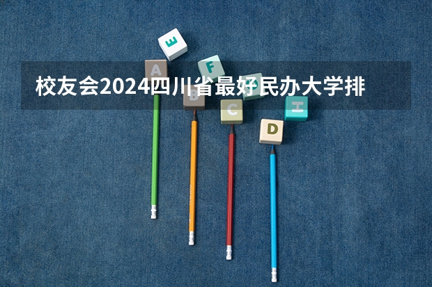 校友会2024四川省最好民办大学排名，四川大学锦江学院第一（2024全国航天航空类院校排行榜）