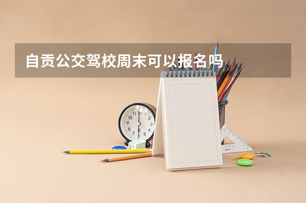 自贡公交驾校周末可以报名吗
