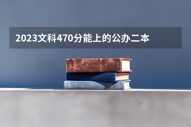2023文科470分能上的公办二本大学有哪些