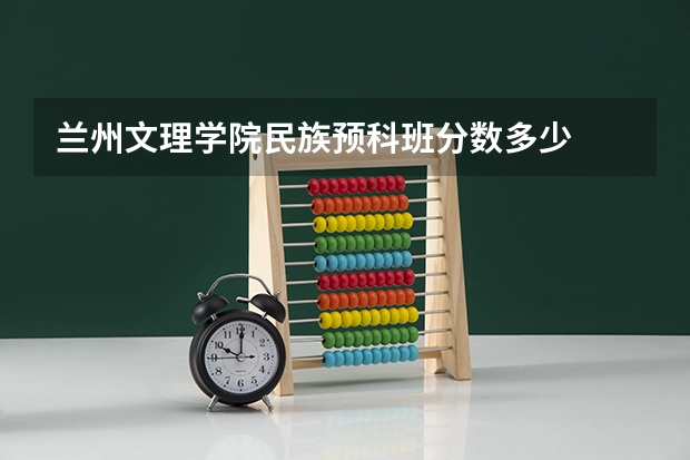 兰州文理学院民族预科班分数多少