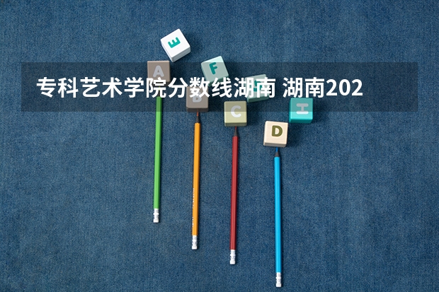 专科艺术学院分数线湖南 湖南2023年艺术类专业统考合格分数线公布