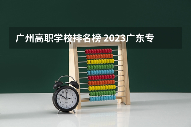 广州高职学校排名榜 2023广东专科大学排名及录取分数线