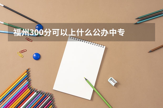 福州300分可以上什么公办中专