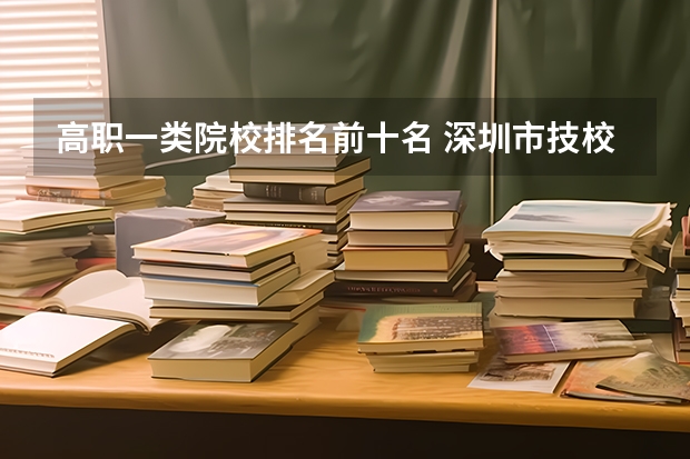 高职一类院校排名前十名 深圳市技校排名前十