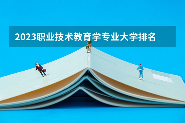 2023职业技术教育学专业大学排名一览表 中国财经类大学排名及招生信息!