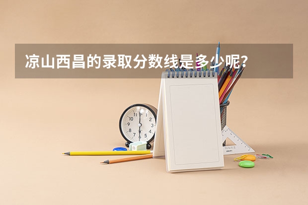 凉山西昌的录取分数线是多少呢?