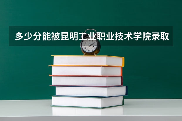 多少分能被昆明工业职业技术学院录取