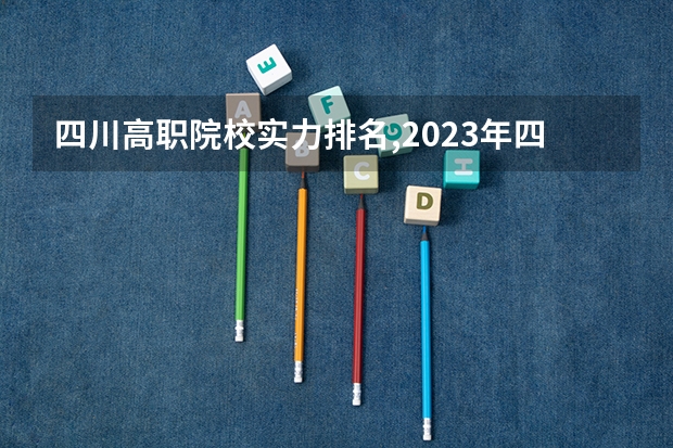 四川高职院校实力排名,2023年四川高职院校排行榜 美术类大专院校排名