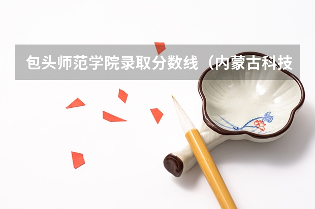包头师范学院录取分数线（内蒙古科技大学包头师范学院是本科还是专科）