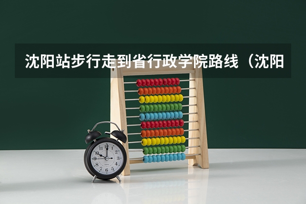 沈阳站步行走到省行政学院路线(沈阳桃仙机场去辽宁行政学院坐轻轨到哪站下车)