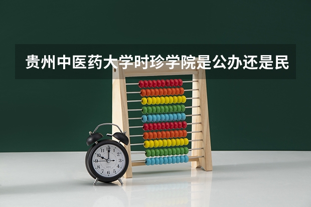 贵州中医药大学时珍学院是公办还是民办大学？ 贵州中医药大学时珍学院录取分数线