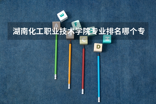 湖南化工职业技术学院专业排名哪个专业好满意度Top10
