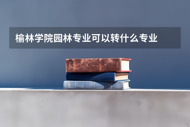 榆林学院园林专业可以转什么专业