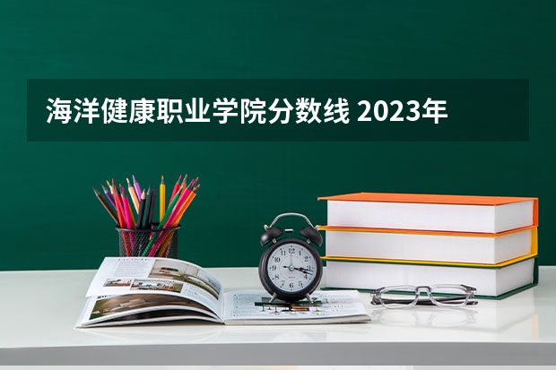 海洋健康职业学院分数线 2023年泉州海洋职业学院各省招生计划专业人数及最低分数线位次