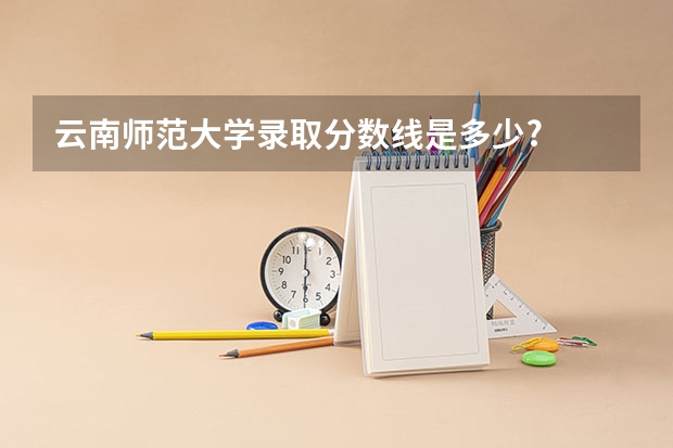 云南师范大学录取分数线是多少?