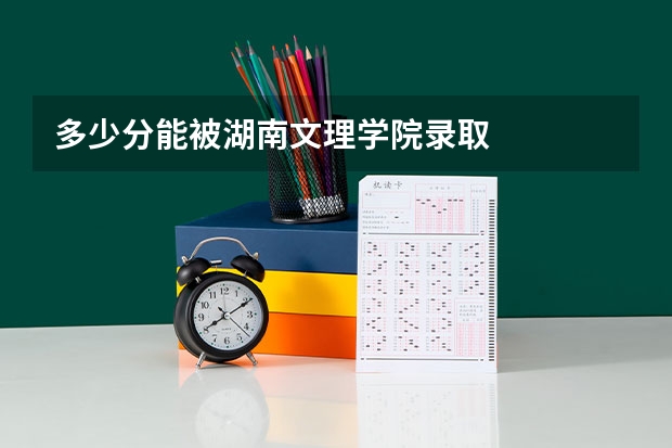 多少分能被湖南文理学院录取