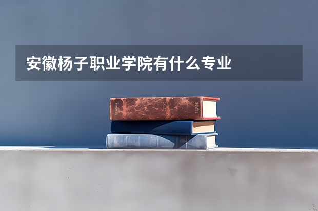 安徽杨子职业学院有什么专业