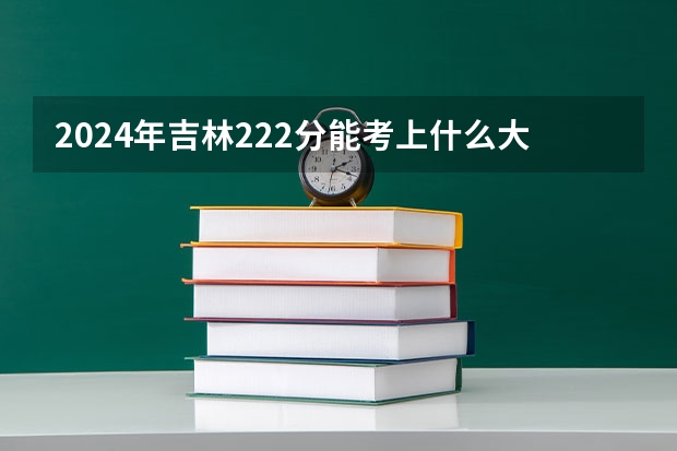 2024年吉林222分能考上什么大学?