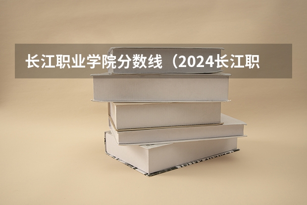 长江职业学院分数线（2024长江职业学院各专业录取分数线）