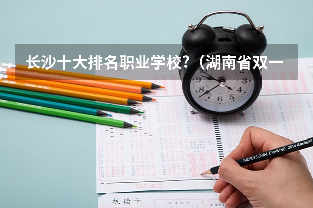 长沙十大排名职业学校?（湖南省双一流大学名单）