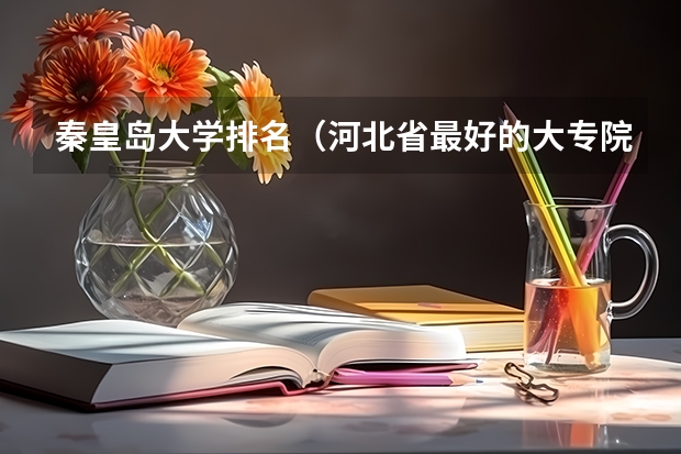 秦皇岛大学排名（河北省最好的大专院校排名）