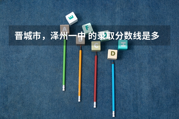 晋城市,泽州一中 的录取分数线是多少?