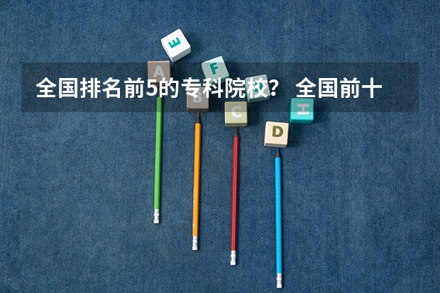 全国排名前5的专科院校？ 全国前十专科学校排名