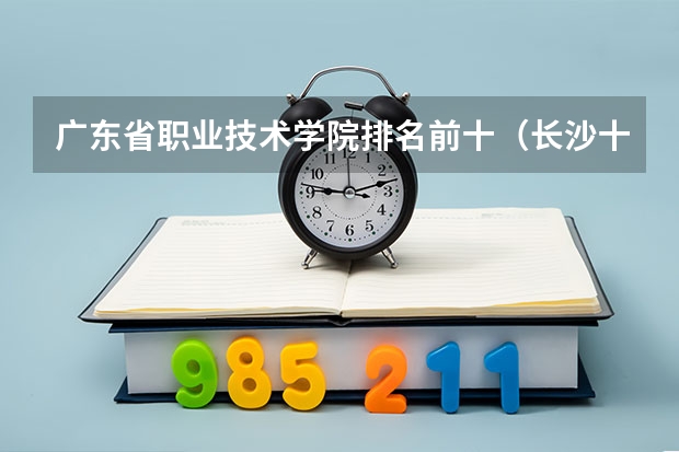 广东省职业技术学院排名前十（长沙十大排名职业学校?）