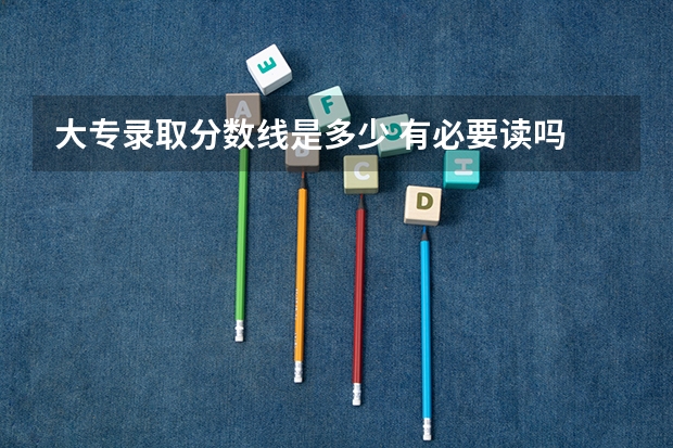 大专录取分数线是多少 有必要读吗
