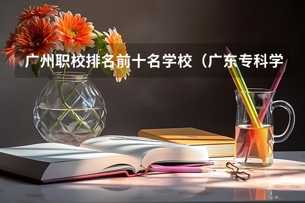 广州职校排名前十名学校（广东专科学校排名公办）
