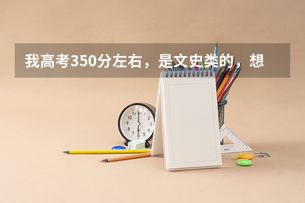 我高考350分左右，是文史类的，想找一个不错的大专或高职院校，谁知道请告诉我好吗？