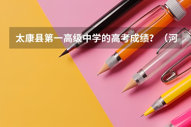 太康县第一高级中学的高考成绩？（河南省太康县太康二高高考分数排名）