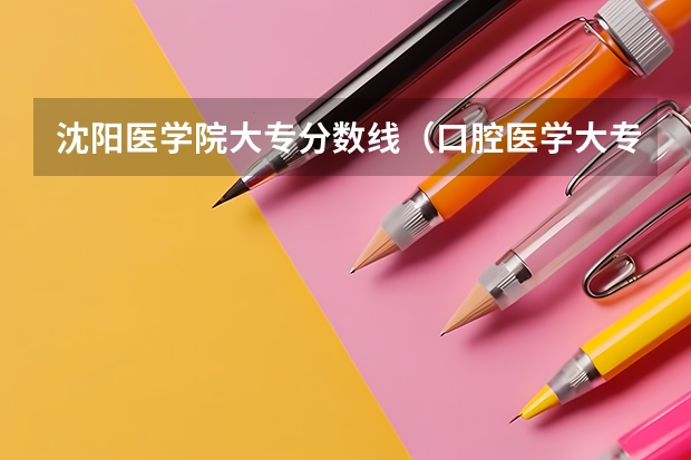 沈阳医学院大专分数线（口腔医学大专录取分数线）