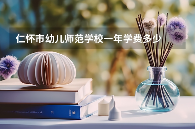 仁怀市幼儿师范学校一年学费多少