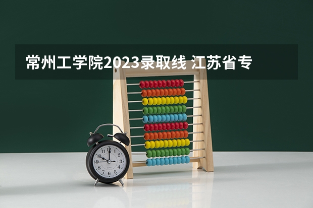 常州工学院2023录取线 江苏省专科学校排名及分数线