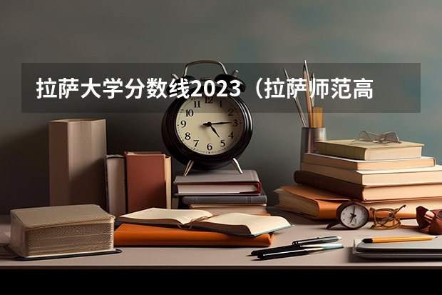 拉萨大学分数线2023（拉萨师范高等专科学校分数线）