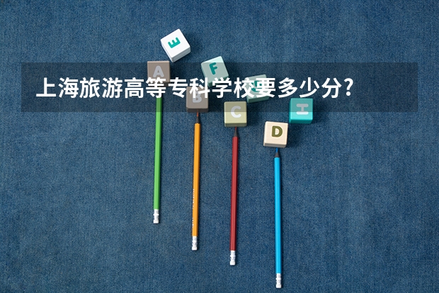 上海旅游高等专科学校要多少分?
