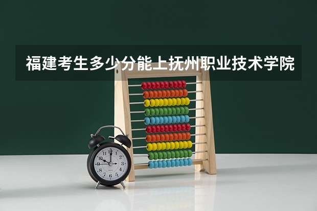 福建考生多少分能上抚州职业技术学院