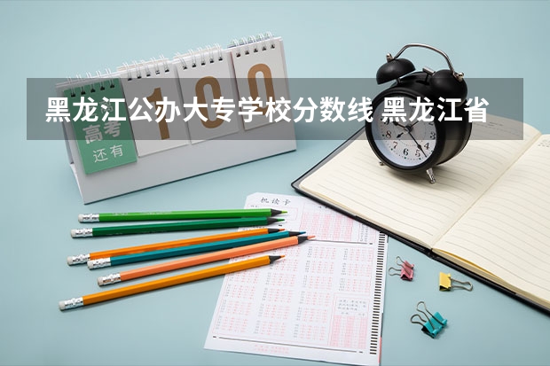 黑龙江公办大专学校分数线 黑龙江省专科学校录取分数线
