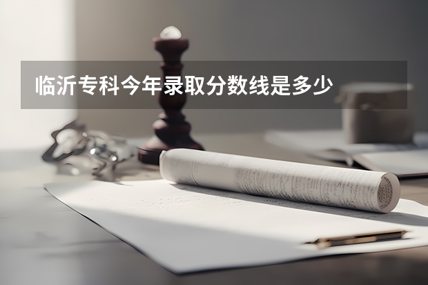 临沂专科今年录取分数线是多少
