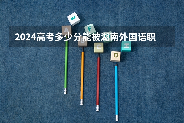 2024高考多少分能被湖南外国语职业学院录取
