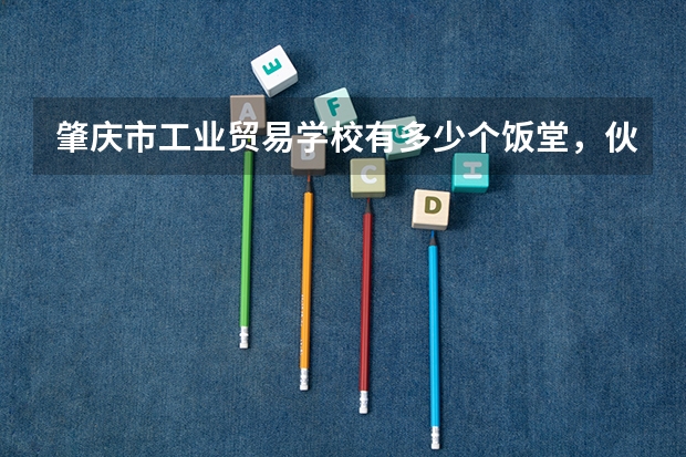 肇庆市工业贸易学校有多少个饭堂,伙食怎么样?宿舍环境好吗?