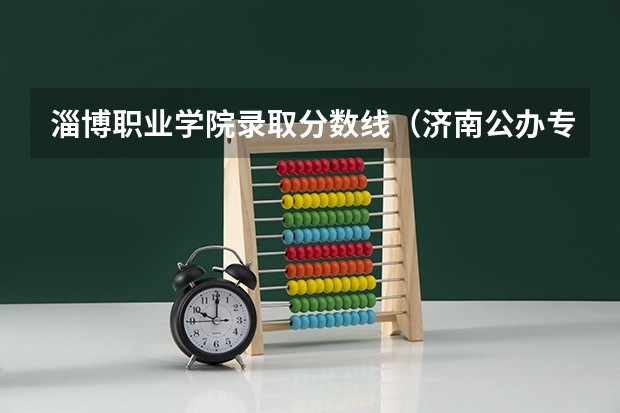 淄博职业学院录取分数线（济南公办专科学校排名及分数线）
