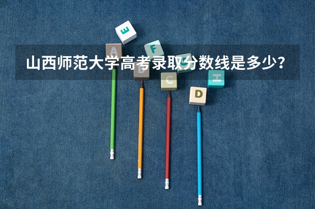 山西师范大学高考录取分数线是多少？