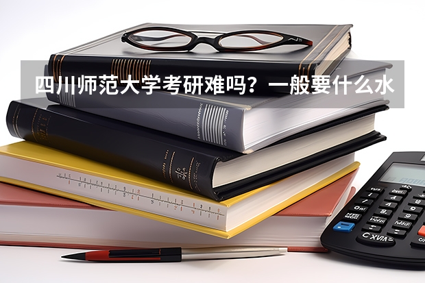 四川师范大学考研难吗？一般要什么水平才可以进入？