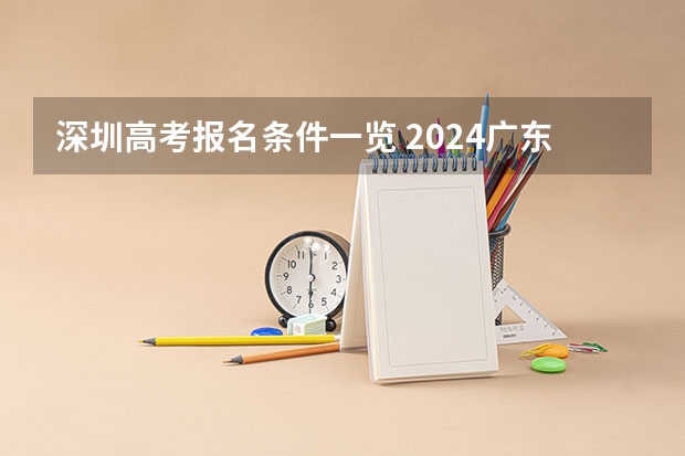 深圳高考报名条件一览 2024广东高考志愿填报明天（6月28日）开始！各批次各类型填报时间一览表