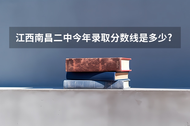 江西南昌二中今年录取分数线是多少?