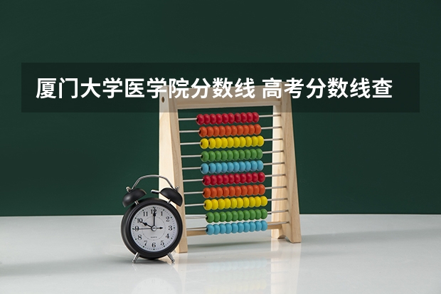 厦门大学医学院分数线 高考分数线查询,辽宁高考考生进