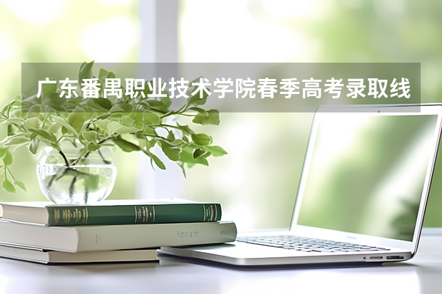 广东番禺职业技术学院春季高考录取线 广州番禺职业技术学院春季高考招生简章